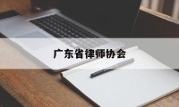 广东省律师协会(广东省律师协会官方网)
