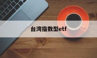 台湾指数型etf(台湾证券交易所指数)